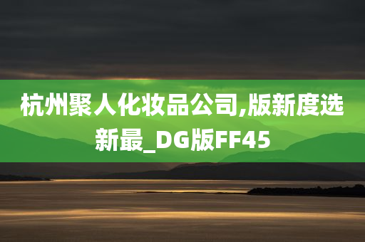 杭州聚人化妆品公司,版新度选新最_DG版FF45