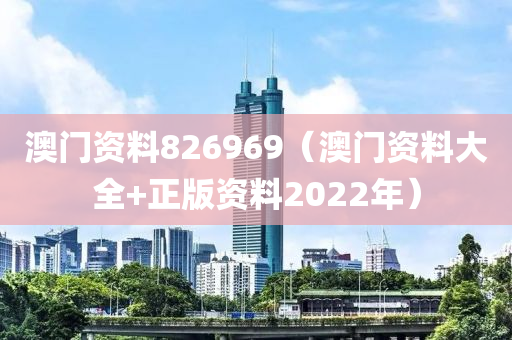 澳门资料826969（澳门资料大全+正版资料2022年）