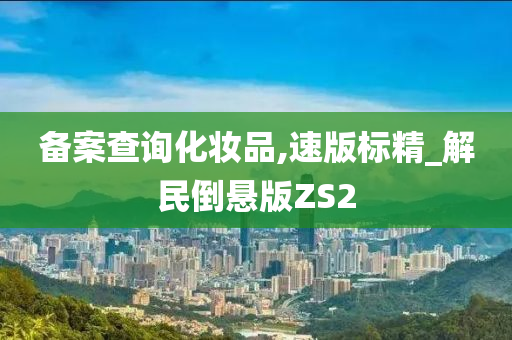 备案查询化妆品,速版标精_解民倒悬版ZS2