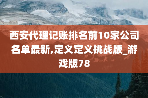 西安代理记账排名前10家公司名单最新,定义定义挑战版_游戏版78