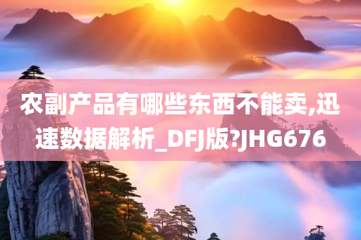 农副产品有哪些东西不能卖,迅速数据解析_DFJ版?JHG676