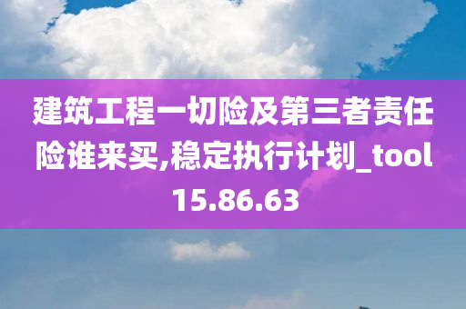 建筑工程一切险及第三者责任险谁来买,稳定执行计划_tool15.86.63