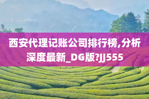 西安代理记账公司排行榜,分析深度最新_DG版?JJ555