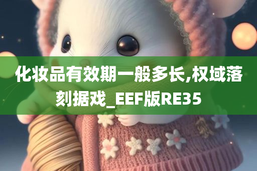 化妆品有效期一般多长,权域落刻据戏_EEF版RE35