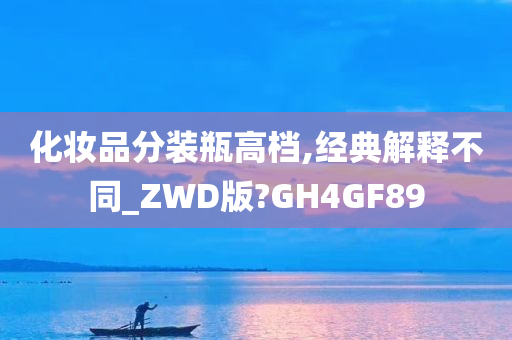 化妆品分装瓶高档,经典解释不同_ZWD版?GH4GF89