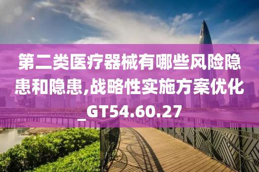 第二类医疗器械有哪些风险隐患和隐患,战略性实施方案优化_GT54.60.27