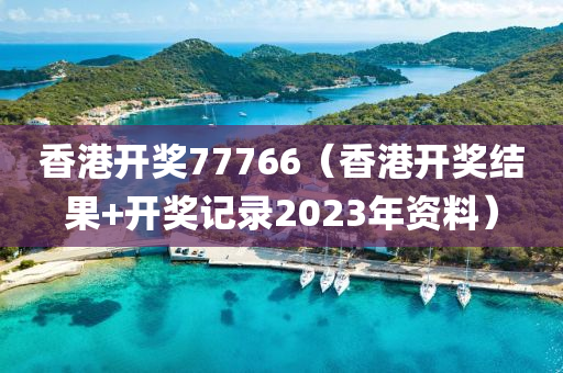 香港开奖77766（香港开奖结果+开奖记录2023年资料）