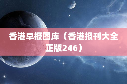 香港早报图库（香港报刊大全正版246）