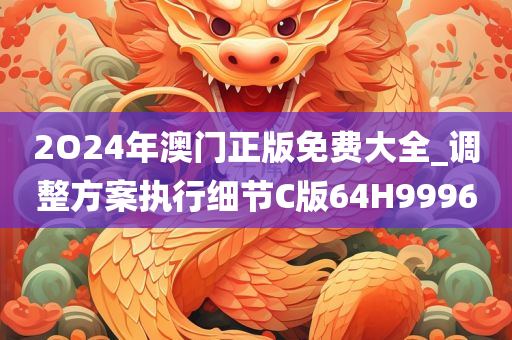 2O24年澳门正版免费大全_调整方案执行细节C版64H9996