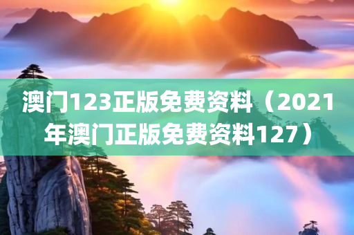 澳门123正版免费资料（2021年澳门正版免费资料127）