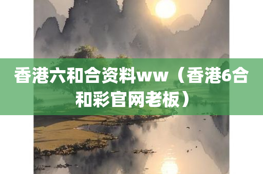 香港六和合资料ww（香港6合和彩官网老板）