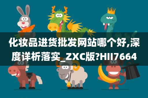 化妆品进货批发网站哪个好,深度详析落实_ZXC版?HII7664