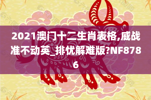 2021澳门十二生肖表格,威战准不动英_排忧解难版?NF8786