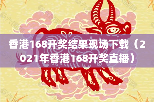 香港168开奖结果现场下载（2021年香港168开奖直播）