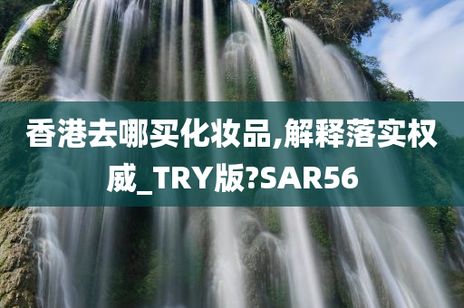 香港去哪买化妆品,解释落实权威_TRY版?SAR56