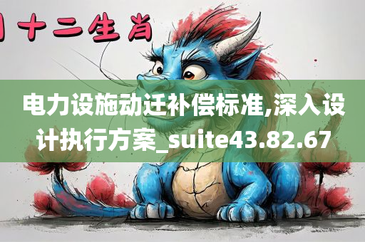 电力设施动迁补偿标准,深入设计执行方案_suite43.82.67