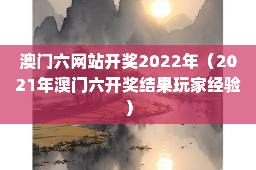 澳门六网站开奖2022年（2021年澳门六开奖结果玩家经验）