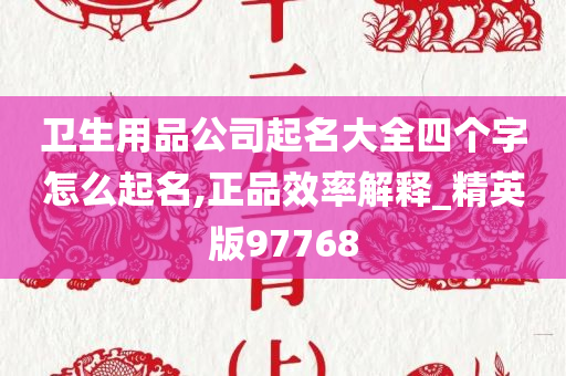 卫生用品公司起名大全四个字怎么起名,正品效率解释_精英版97768