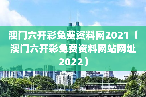 澳门六开彩免费资料网2021（澳门六开彩免费资料网站网址2022）