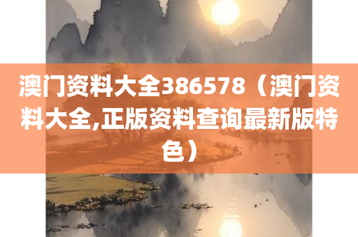 澳门资料大全386578（澳门资料大全,正版资料查询最新版特色）