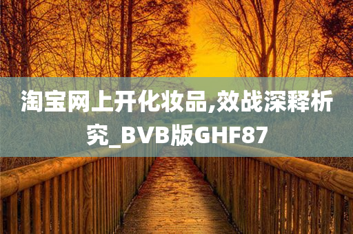 淘宝网上开化妆品,效战深释析究_BVB版GHF87