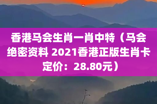 香港马会生肖一肖中特（马会绝密资料 2021香港正版生肖卡 定价：28.80元）