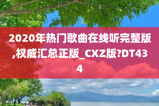 2020年热门歌曲在线听完整版,权威汇总正版_CXZ版?DT434