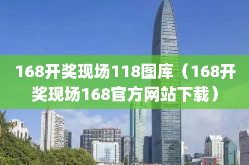 168开奖现场118图库（168开奖现场168官方网站下载）