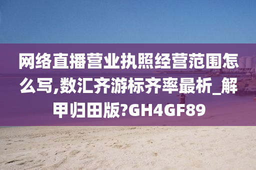 网络直播营业执照经营范围怎么写,数汇齐游标齐率最析_解甲归田版?GH4GF89