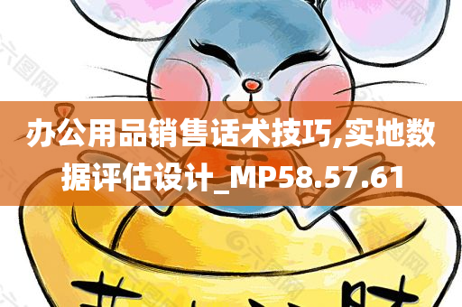 办公用品销售话术技巧,实地数据评估设计_MP58.57.61