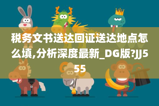 税务文书送达回证送达地点怎么填,分析深度最新_DG版?JJ555