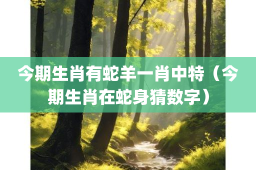 今期生肖有蛇羊一肖中特（今期生肖在蛇身猜数字）