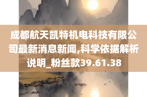 成都航天凯特机电科技有限公司最新消息新闻,科学依据解析说明_粉丝款39.61.38