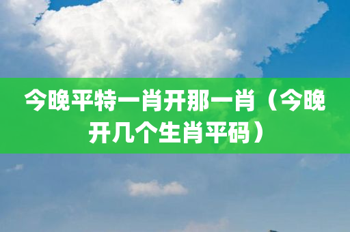 今晚平特一肖开那一肖（今晚开几个生肖平码）