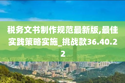 税务文书制作规范最新版,最佳实践策略实施_挑战款36.40.22