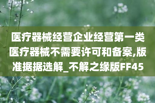 医疗器械经营企业经营第一类医疗器械不需要许可和备案,版准据据选解_不解之缘版FF45