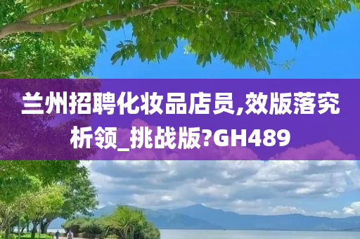 兰州招聘化妆品店员,效版落究析领_挑战版?GH489