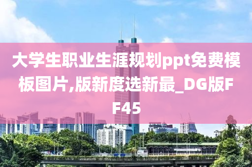 大学生职业生涯规划ppt免费模板图片,版新度选新最_DG版FF45