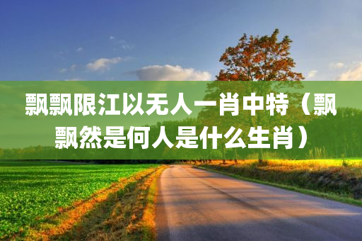 飘飘限江以无人一肖中特（飘飘然是何人是什么生肖）