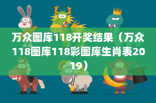 万众图库118开奖结果（万众118图库118彩图库生肖表2019）