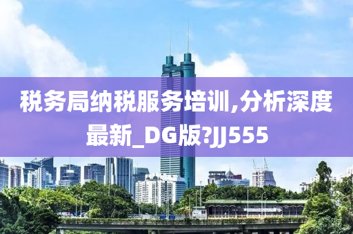 税务局纳税服务培训,分析深度最新_DG版?JJ555