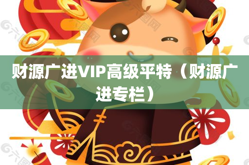 财源广进VIP高级平特（财源广进专栏）