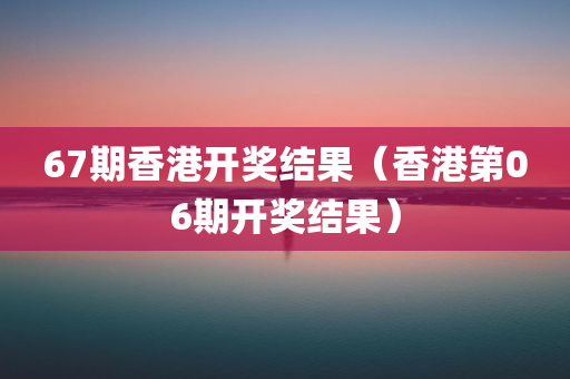 67期香港开奖结果（香港第06期开奖结果）