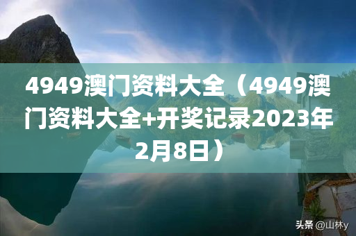 4949澳门资料大全（4949澳门资料大全+开奖记录2023年2月8日）