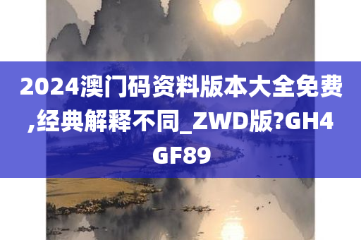 2024澳门码资料版本大全免费,经典解释不同_ZWD版?GH4GF89