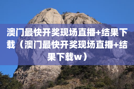 澳门最快开奖现场直播+结果下载（澳门最快开奖现场直播+结果下载w）