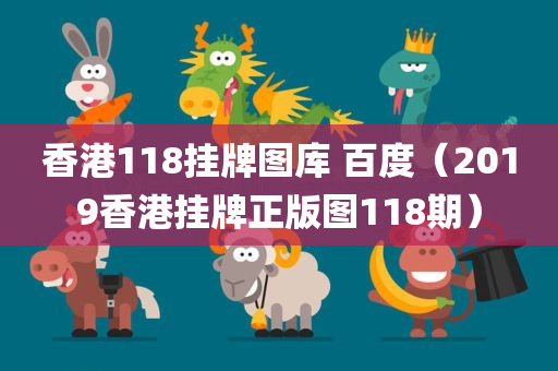 香港118挂牌图库 百度（2019香港挂牌正版图118期）