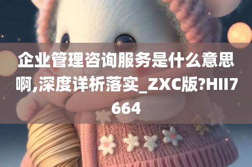 企业管理咨询服务是什么意思啊,深度详析落实_ZXC版?HII7664