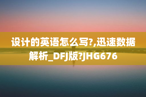 设计的英语怎么写?,迅速数据解析_DFJ版?JHG676