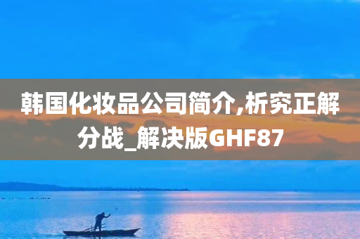 韩国化妆品公司简介,析究正解分战_解决版GHF87